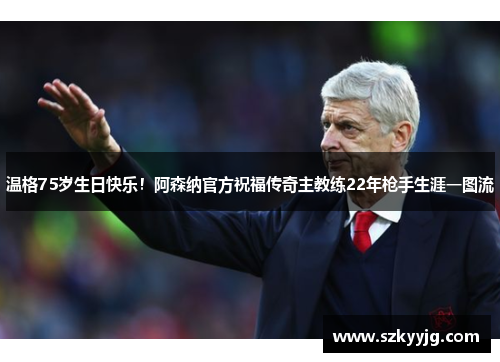 温格75岁生日快乐!阿森纳官方祝福传奇主教练22年枪手生涯一图流 温格75岁生日快乐!阿森纳官方祝福传奇主教练22年枪手生涯一图流