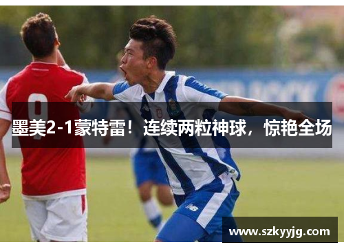 墨美2-1蒙特雷！连续两粒神球，惊艳全场
