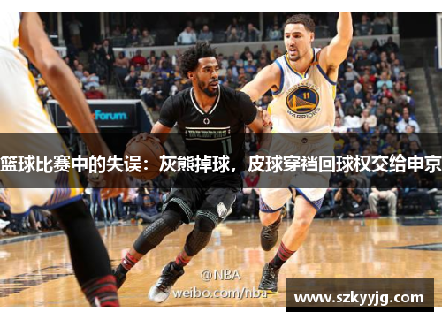 篮球比赛中的失误:灰熊掉球,皮球穿裆回球权交给申京 篮球比赛中的失误:灰熊掉球,皮球穿裆回球权交给申京