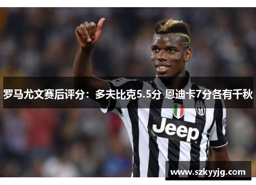 罗马尤文赛后评分:多夫比克5.5分 恩迪卡7分各有千秋 罗马尤文赛后评分:多夫比克5.5分 恩迪卡7分各有千秋