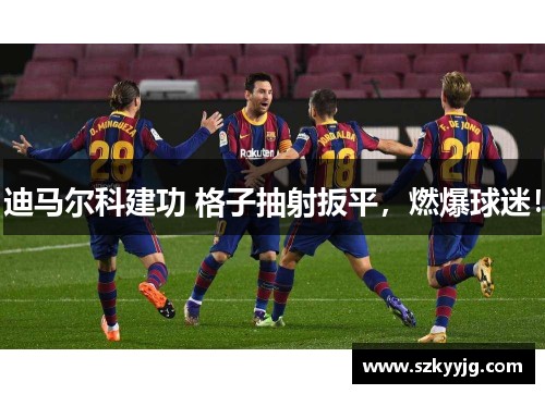 迪马尔科建功 格子抽射扳平，燃爆球迷！