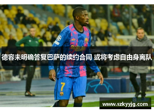 德容未明确答复巴萨的续约合同 或将考虑自由身离队 德容未明确答复巴萨的续约合同 或将考虑自由身离队