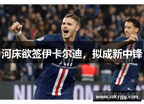 河床欲签伊卡尔迪,拟成新中锋 河床欲签伊卡尔迪,拟成新中锋