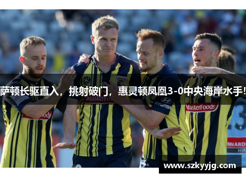 萨顿长驱直入，挑射破门，惠灵顿凤凰3-0中央海岸水手！