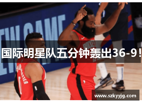 国际明星队五分钟轰出36-9! 国际明星队五分钟轰出36-9!