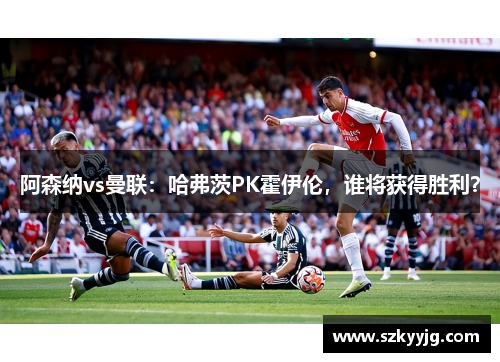 阿森纳vs曼联：哈弗茨PK霍伊伦，谁将获得胜利？