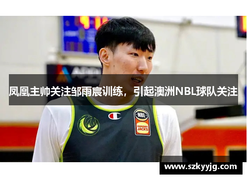凤凰主帅关注邹雨宸训练，引起澳洲NBL球队关注