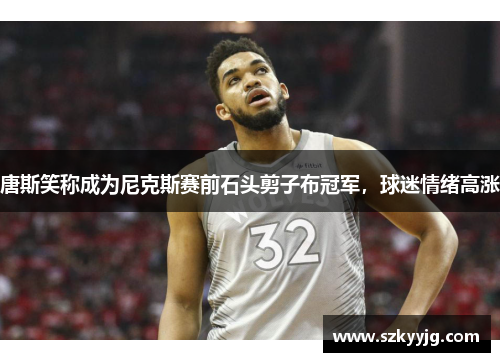 唐斯笑称成为尼克斯赛前石头剪子布冠军，球迷情绪高涨