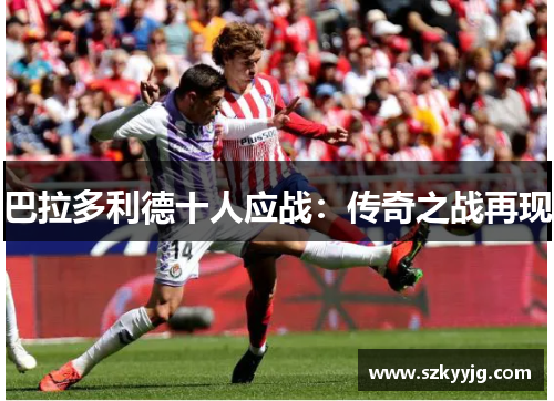 巴拉多利德十人应战：传奇之战再现